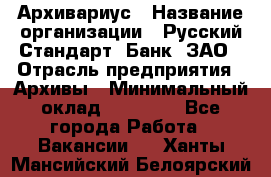 Архивариус › Название организации ­ Русский Стандарт, Банк, ЗАО › Отрасль предприятия ­ Архивы › Минимальный оклад ­ 13 000 - Все города Работа » Вакансии   . Ханты-Мансийский,Белоярский г.